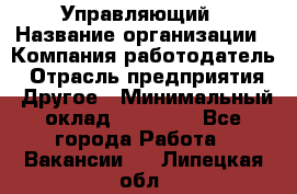 Управляющий › Название организации ­ Компания-работодатель › Отрасль предприятия ­ Другое › Минимальный оклад ­ 30 000 - Все города Работа » Вакансии   . Липецкая обл.